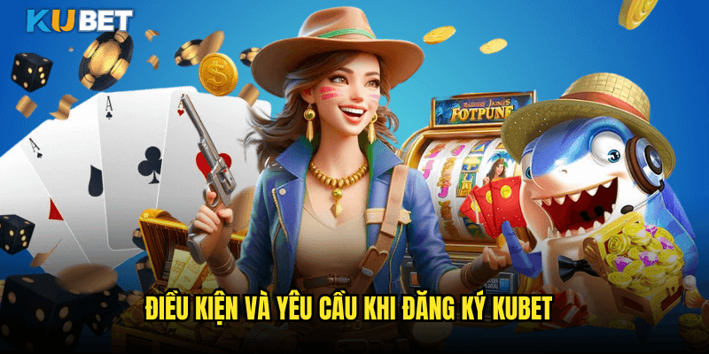 Điều Kiện Và Yêu Cầu Khi Đăng Ký Kubet